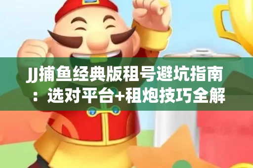 JJ捕鱼经典版租号避坑指南：选对平台+租炮技巧全解析