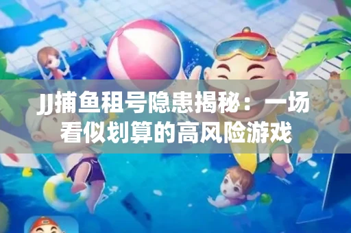 JJ捕鱼租号隐患揭秘：一场看似划算的高风险游戏