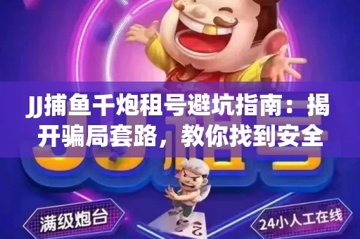 JJ捕鱼千炮租号避坑指南：揭开骗局套路，教你找到安全渠道！