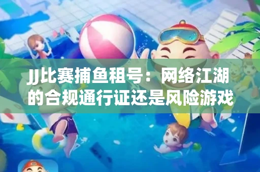 JJ比赛捕鱼租号：网络江湖的合规通行证还是风险游戏？