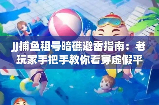 JJ捕鱼租号暗礁避雷指南：老玩家手把手教你看穿虚假平台