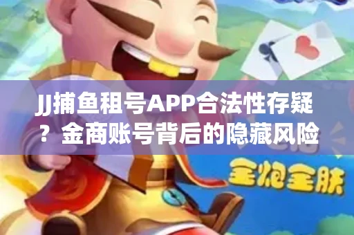 JJ捕鱼租号APP合法性存疑？金商账号背后的隐藏风险揭秘