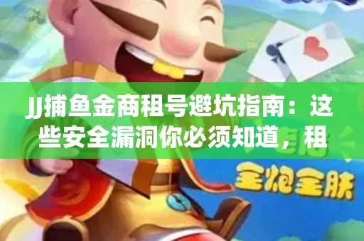 JJ捕鱼金商租号避坑指南：这些安全漏洞你必须知道，租炮提速全靠这三招