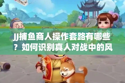 JJ捕鱼商人操作套路有哪些？如何识别真人对战中的风险陷阱？