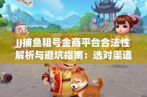 JJ捕鱼租号金商平台合法性解析与避坑指南：选对渠道才能安心赚钱