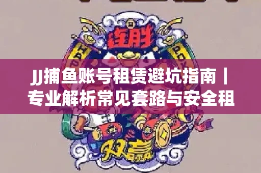 JJ捕鱼账号租赁避坑指南｜专业解析常见套路与安全租号法则