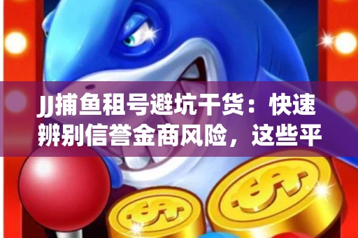 JJ捕鱼租号避坑干货：快速辨别信誉金商风险，这些平台才是真正保障！