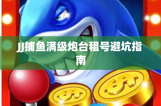 JJ捕鱼满级炮台租号避坑指南