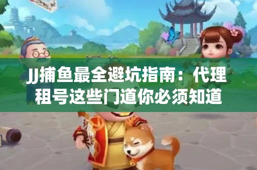 JJ捕鱼最全避坑指南：代理租号这些门道你必须知道