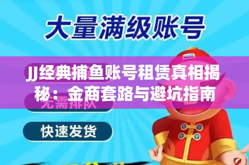JJ经典捕鱼账号租赁真相揭秘：金商套路与避坑指南
