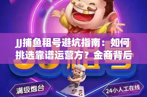 JJ捕鱼租号避坑指南：如何挑选靠谱运营方？金商背后竟藏秘密算法