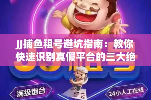 JJ捕鱼租号避坑指南：教你快速识别真假平台的三大绝招