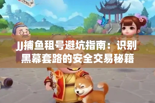 JJ捕鱼租号避坑指南：识别黑幕套路的安全交易秘籍