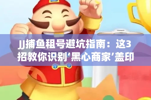 JJ捕鱼租号避坑指南：这3招教你识别‘黑心商家’盖印章