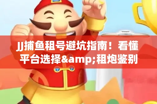 JJ捕鱼租号避坑指南！看懂平台选择&租炮鉴别技巧