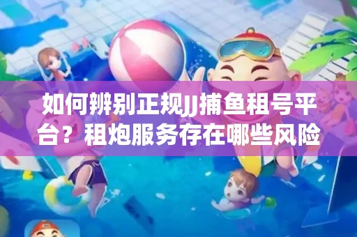 如何辨别正规JJ捕鱼租号平台？租炮服务存在哪些风险暗示及解决方案？