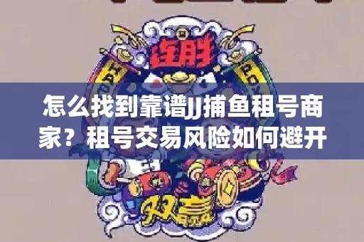 怎么找到靠谱JJ捕鱼租号商家？租号交易风险如何避开？选择技巧收好！
