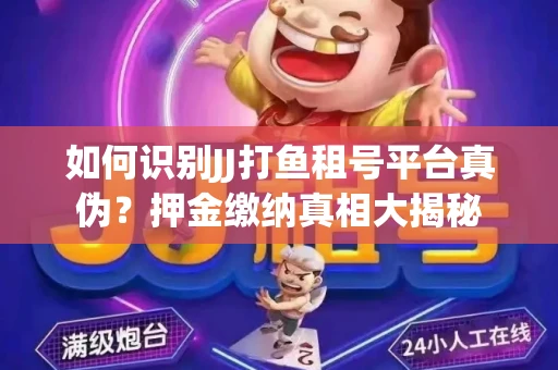 如何识别JJ打鱼租号平台真伪？押金缴纳真相大揭秘