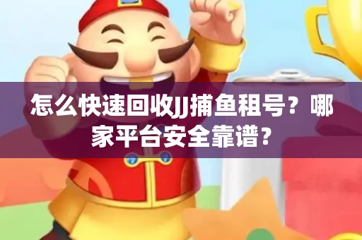 怎么快速回收JJ捕鱼租号？哪家平台安全靠谱？