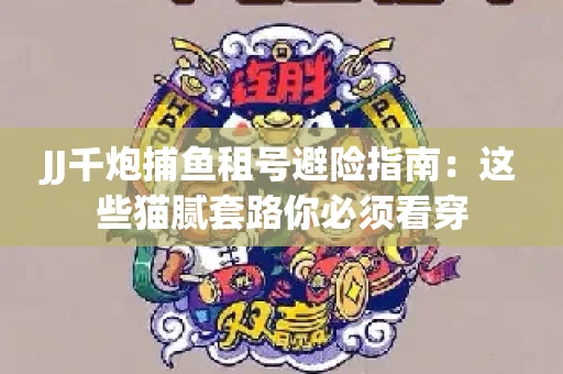 JJ千炮捕鱼租号避险指南：这些猫腻套路你必须看穿