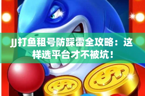 JJ打鱼租号防踩雷全攻略：这样选平台才不被坑！