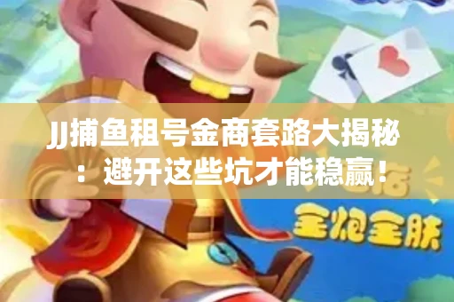 JJ捕鱼租号金商套路大揭秘：避开这些坑才能稳赢！