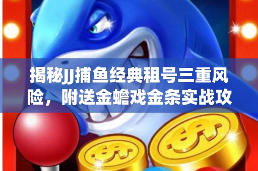 揭秘JJ捕鱼经典租号三重风险，附送金蟾戏金条实战攻略