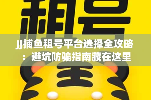 JJ捕鱼租号平台选择全攻略：避坑防骗指南藏在这里