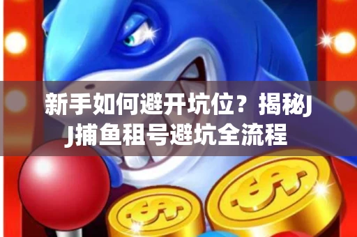 新手如何避开坑位？揭秘JJ捕鱼租号避坑全流程