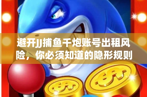 避开JJ捕鱼千炮账号出租风险，你必须知道的隐形规则！