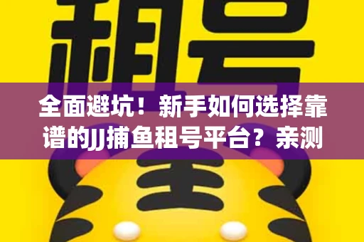 全面避坑！新手如何选择靠谱的JJ捕鱼租号平台？亲测租炮技巧大公开