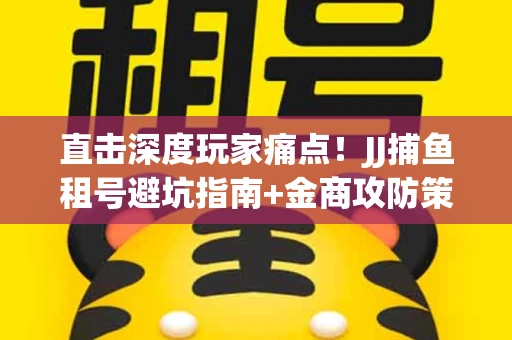 直击深度玩家痛点！JJ捕鱼租号避坑指南+金商攻防策略