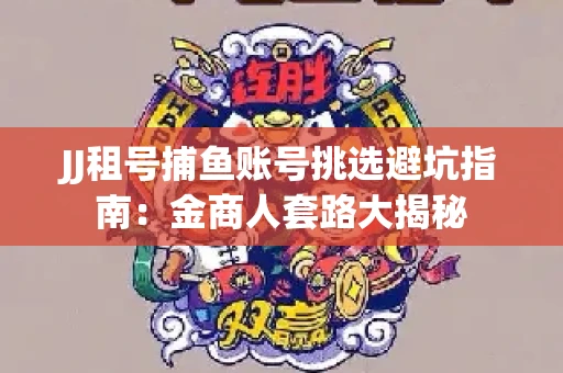 JJ租号捕鱼账号挑选避坑指南：金商人套路大揭秘