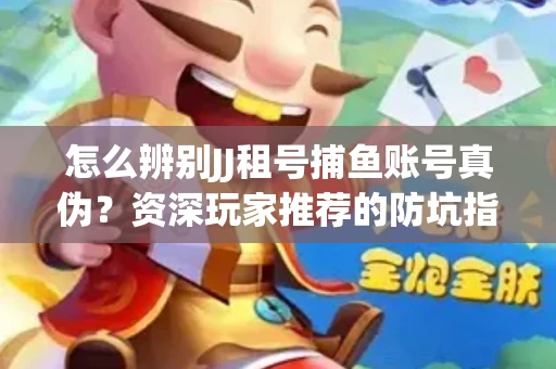 怎么辨别JJ租号捕鱼账号真伪？资深玩家推荐的防坑指南！