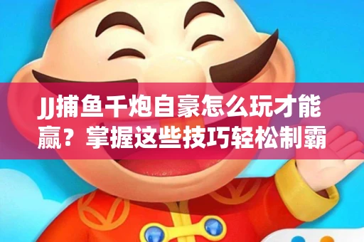 JJ捕鱼千炮自豪怎么玩才能赢？掌握这些技巧轻松制霸