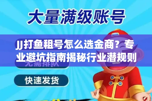 JJ打鱼租号怎么选金商？专业避坑指南揭秘行业潜规则