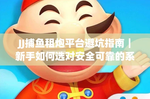 JJ捕鱼租炮平台避坑指南｜新手如何选对安全可靠的系统？