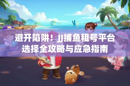 避开陷阱！JJ捕鱼租号平台选择全攻略与应急指南