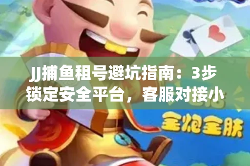 JJ捕鱼租号避坑指南：3步锁定安全平台，客服对接小技巧全公开