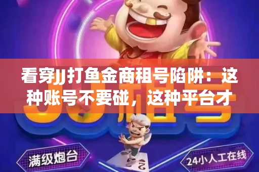 看穿JJ打鱼金商租号陷阱：这种账号不要碰，这种平台才靠谱